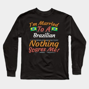 I'm Married To A Brazilian Nothing Scares Me - Gift for Brazilian From Brazil Americas,South America, Long Sleeve T-Shirt